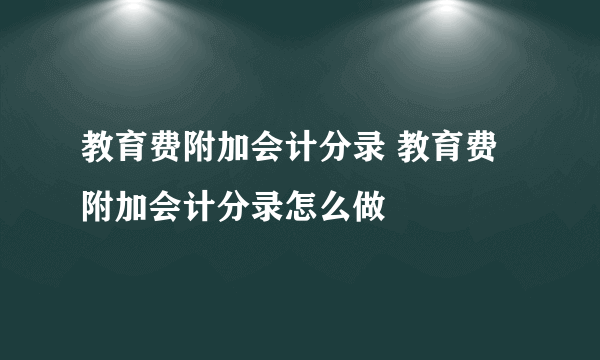 教育费附加会计分录 教育费附加会计分录怎么做