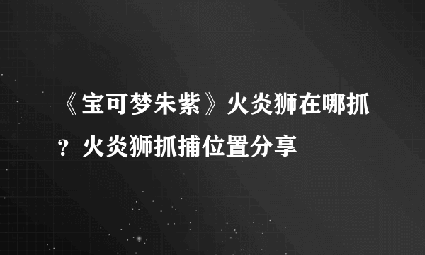 《宝可梦朱紫》火炎狮在哪抓？火炎狮抓捕位置分享