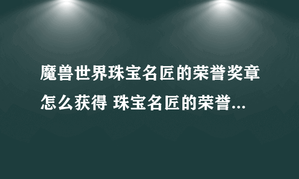 魔兽世界珠宝名匠的荣誉奖章怎么获得 珠宝名匠的荣誉奖章获取方法