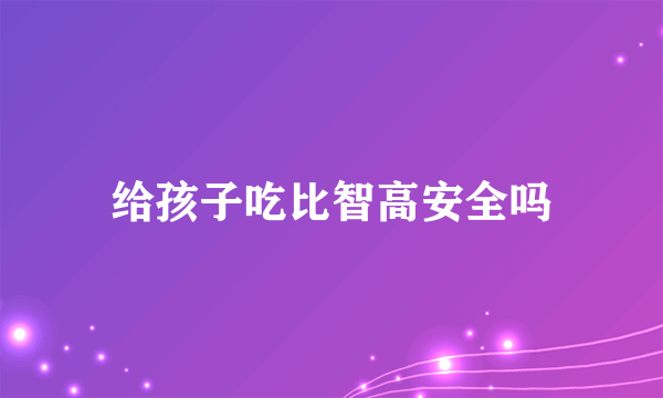 给孩子吃比智高安全吗