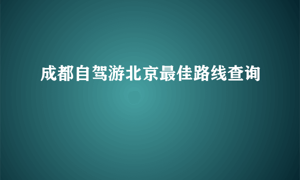 成都自驾游北京最佳路线查询