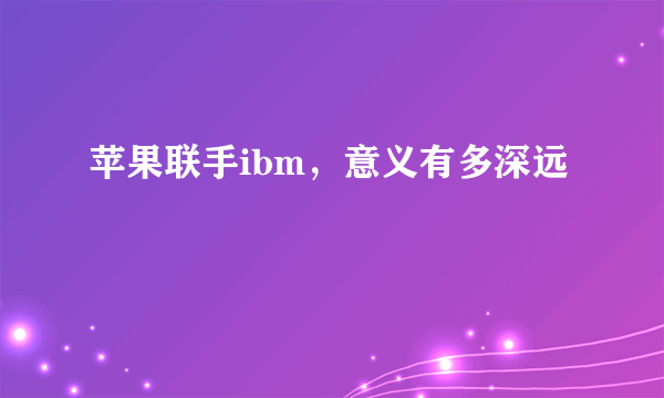 苹果联手ibm，意义有多深远