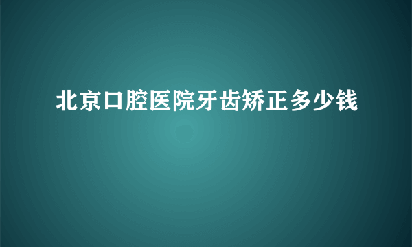 北京口腔医院牙齿矫正多少钱