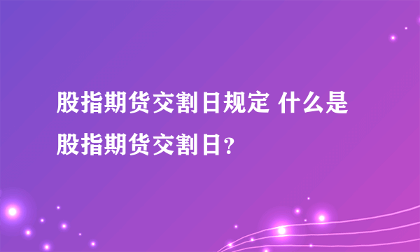 股指期货交割日规定 什么是股指期货交割日？