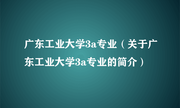 广东工业大学3a专业（关于广东工业大学3a专业的简介）