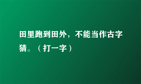 田里跑到田外，不能当作古字猜。（打一字）