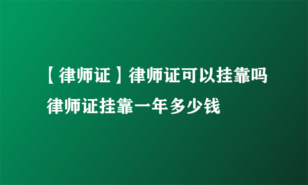 【律师证】律师证可以挂靠吗 律师证挂靠一年多少钱