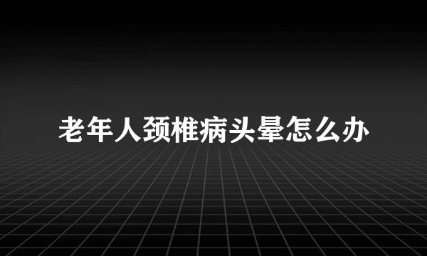 老年人颈椎病头晕怎么办