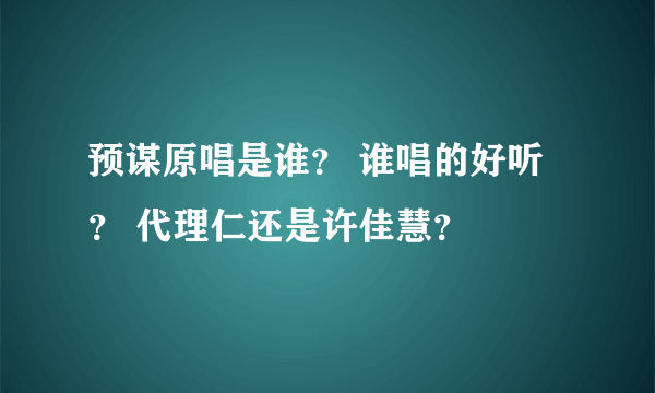 预谋原唱是谁？ 谁唱的好听？ 代理仁还是许佳慧？