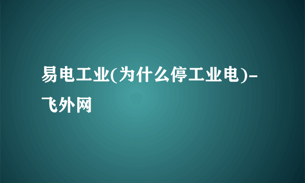 易电工业(为什么停工业电)-飞外网