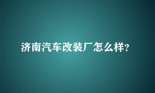 济南汽车改装厂怎么样？