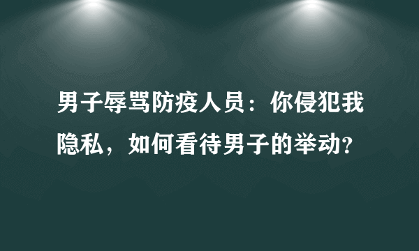 男子辱骂防疫人员：你侵犯我隐私，如何看待男子的举动？