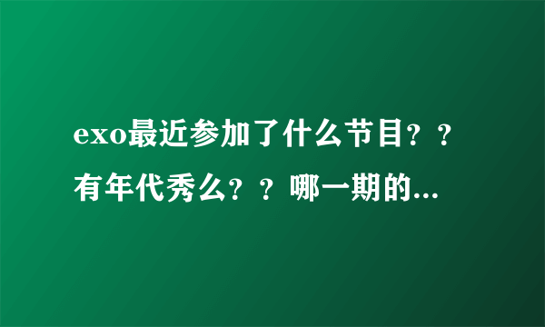 exo最近参加了什么节目？？有年代秀么？？哪一期的？还有他们要出什么新专辑？