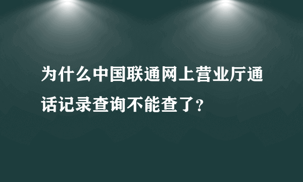 为什么中国联通网上营业厅通话记录查询不能查了？