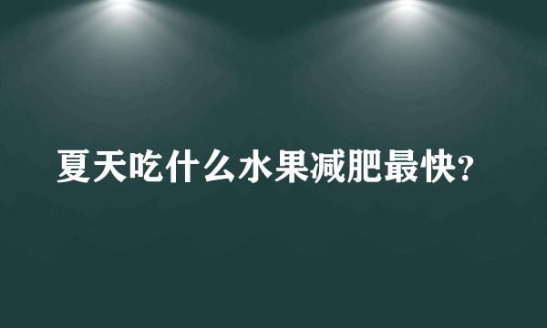 夏天吃什么水果减肥最快？