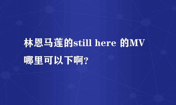 林恩马莲的still here 的MV哪里可以下啊？