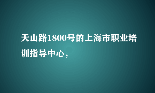 天山路1800号的上海市职业培训指导中心，