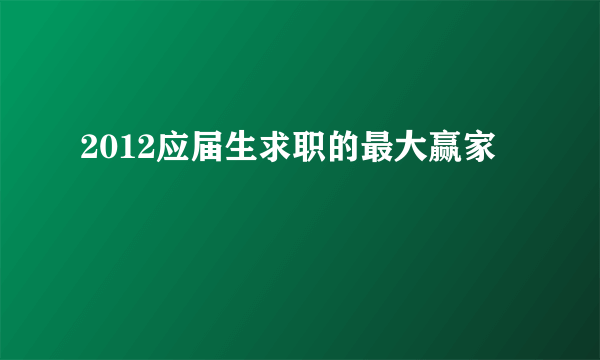 2012应届生求职的最大赢家