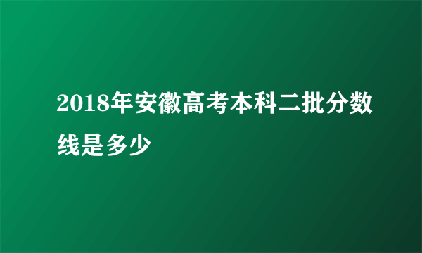 2018年安徽高考本科二批分数线是多少