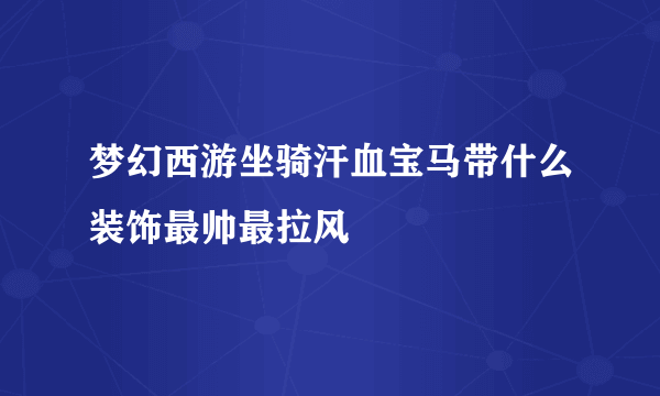 梦幻西游坐骑汗血宝马带什么装饰最帅最拉风