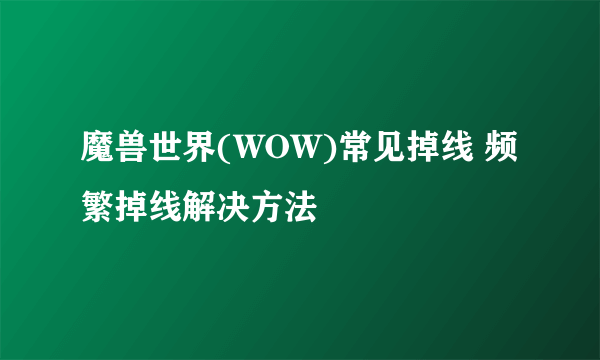 魔兽世界(WOW)常见掉线 频繁掉线解决方法