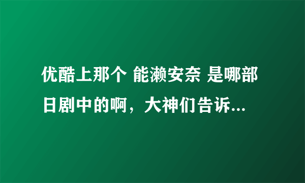 优酷上那个 能濑安奈 是哪部日剧中的啊，大神们告诉一下啊，跪求