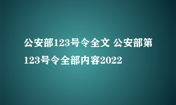 公安部123号令全文 公安部第123号令全部内容2022