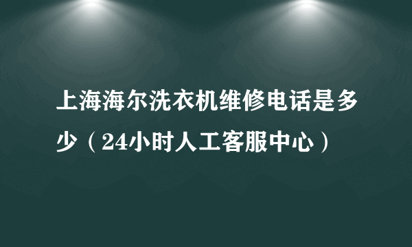 上海海尔洗衣机维修电话是多少（24小时人工客服中心）