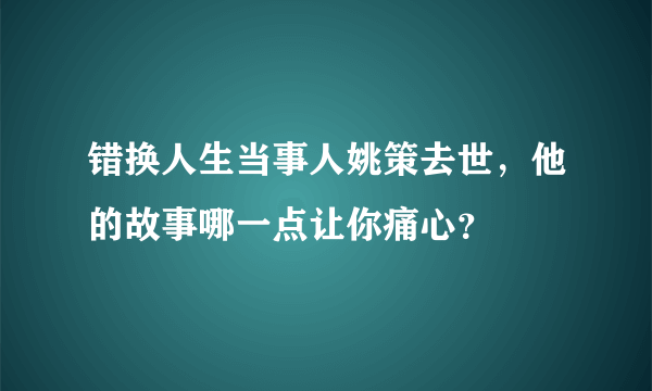 错换人生当事人姚策去世，他的故事哪一点让你痛心？