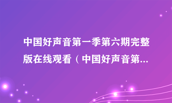 中国好声音第一季第六期完整版在线观看（中国好声音第六期完整版）