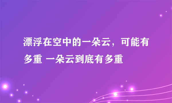 漂浮在空中的一朵云，可能有多重 一朵云到底有多重