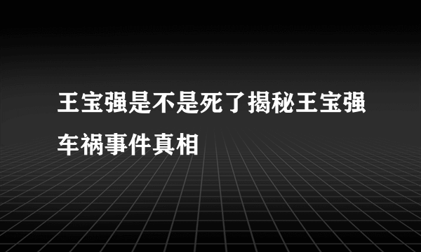 王宝强是不是死了揭秘王宝强车祸事件真相