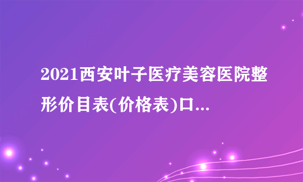 2021西安叶子医疗美容医院整形价目表(价格表)口碑怎么样_正规吗_地址