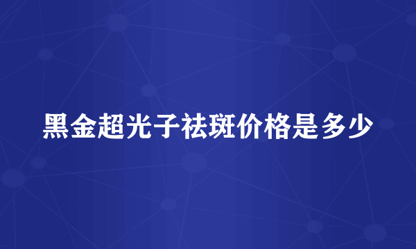 黑金超光子祛斑价格是多少