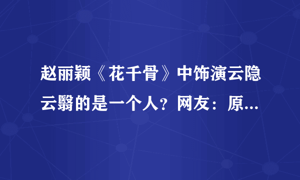 赵丽颖《花千骨》中饰演云隐云翳的是一个人？网友：原来想错了