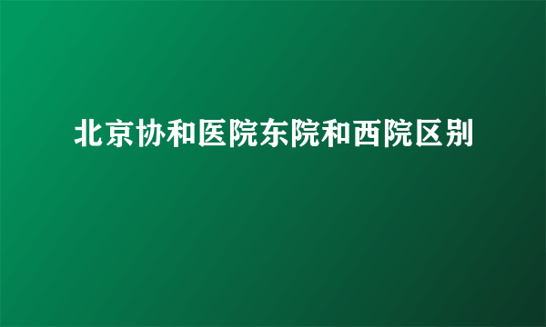 北京协和医院东院和西院区别