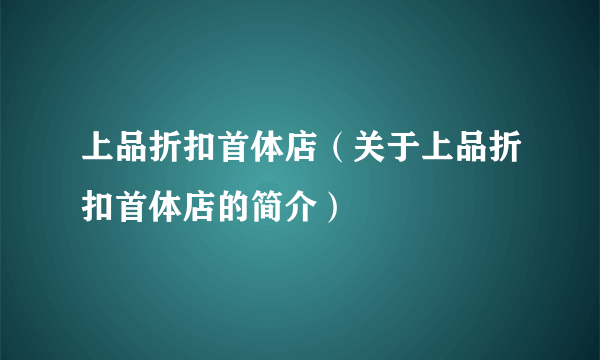 上品折扣首体店（关于上品折扣首体店的简介）