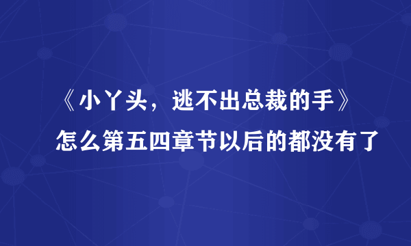 《小丫头，逃不出总裁的手》怎么第五四章节以后的都没有了