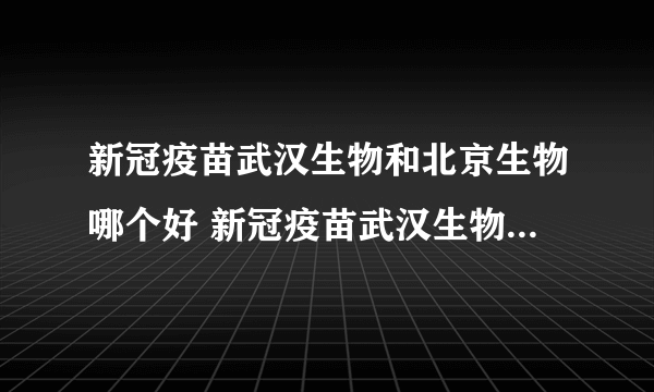 新冠疫苗武汉生物和北京生物哪个好 新冠疫苗武汉生物和北京生物是一个厂家吗