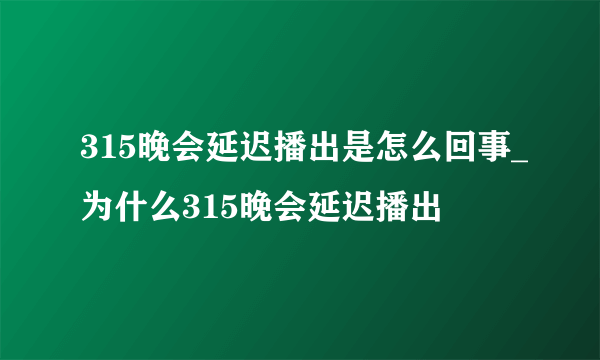 315晚会延迟播出是怎么回事_为什么315晚会延迟播出