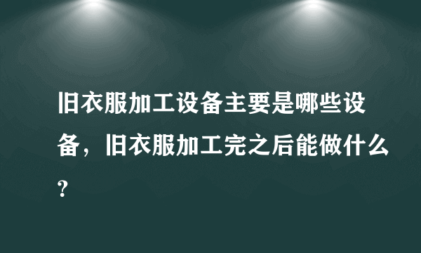 旧衣服加工设备主要是哪些设备，旧衣服加工完之后能做什么？