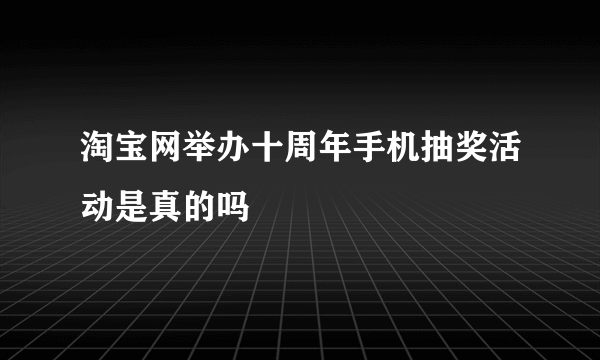 淘宝网举办十周年手机抽奖活动是真的吗