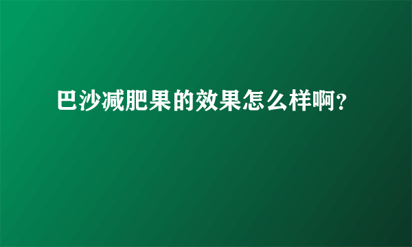 巴沙减肥果的效果怎么样啊？