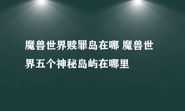 魔兽世界赎罪岛在哪 魔兽世界五个神秘岛屿在哪里