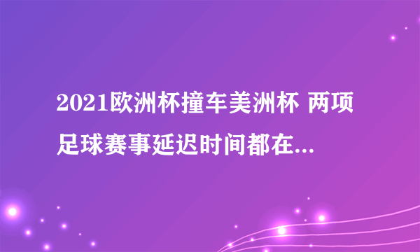 2021欧洲杯撞车美洲杯 两项足球赛事延迟时间都在明年年6月11日至7月11日举行