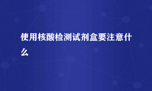 使用核酸检测试剂盒要注意什么