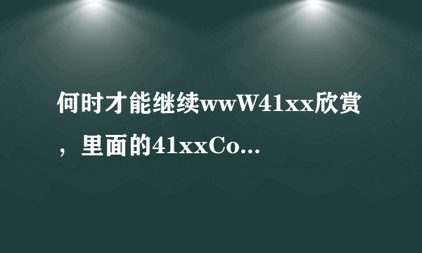 何时才能继续wwW41xx欣赏，里面的41xxCoM那写呀？