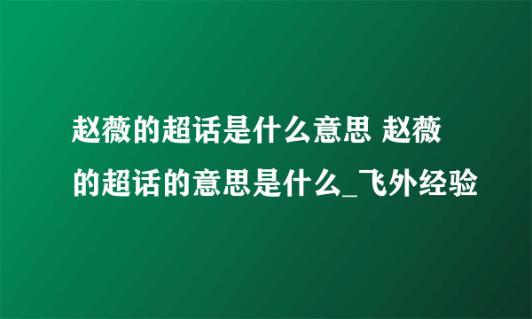 赵薇的超话是什么意思 赵薇的超话的意思是什么_飞外经验