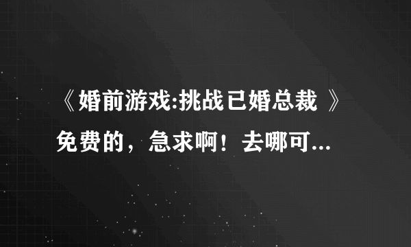 《婚前游戏:挑战已婚总裁 》免费的，急求啊！去哪可以看啊？！