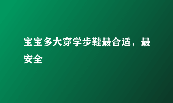 宝宝多大穿学步鞋最合适，最安全